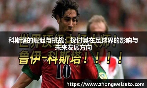 科斯塔的崛起与挑战：探讨其在足球界的影响与未来发展方向