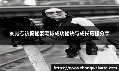 刘芳专访揭秘羽毛球成功秘诀与成长历程分享