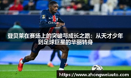 登贝莱在赛场上的突破与成长之路：从天才少年到足球巨星的华丽转身
