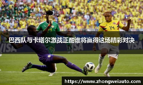 巴西队与卡塔尔激战正酣谁将赢得这场精彩对决