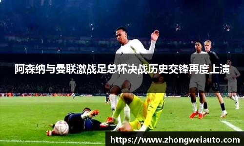 阿森纳与曼联激战足总杯决战历史交锋再度上演